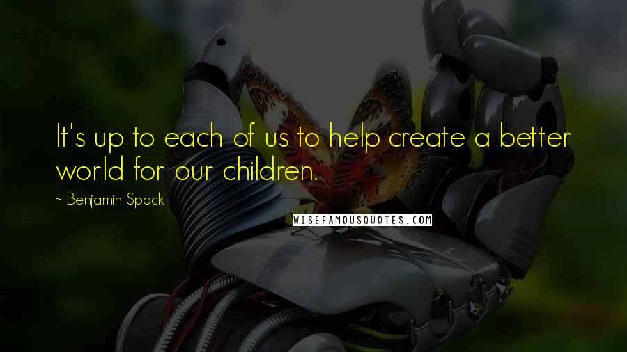 Benjamin Spock Quotes: It's up to each of us to help create a better world for our children.