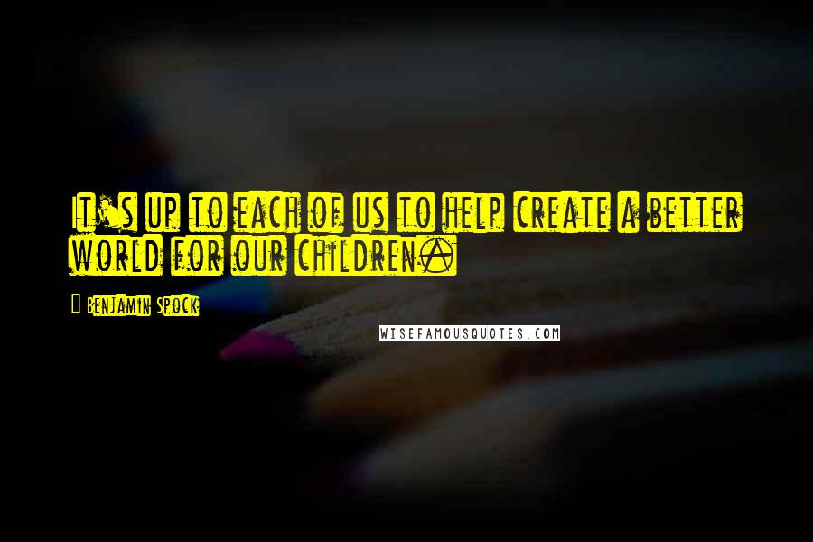 Benjamin Spock Quotes: It's up to each of us to help create a better world for our children.