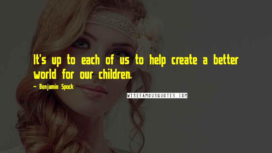 Benjamin Spock Quotes: It's up to each of us to help create a better world for our children.