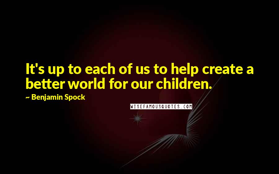 Benjamin Spock Quotes: It's up to each of us to help create a better world for our children.