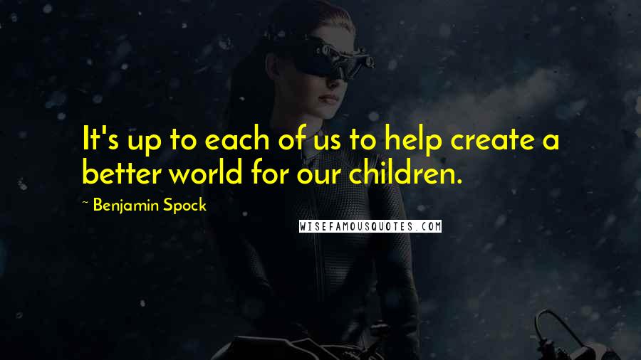 Benjamin Spock Quotes: It's up to each of us to help create a better world for our children.