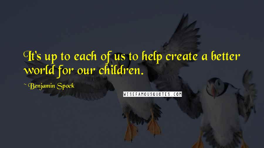 Benjamin Spock Quotes: It's up to each of us to help create a better world for our children.