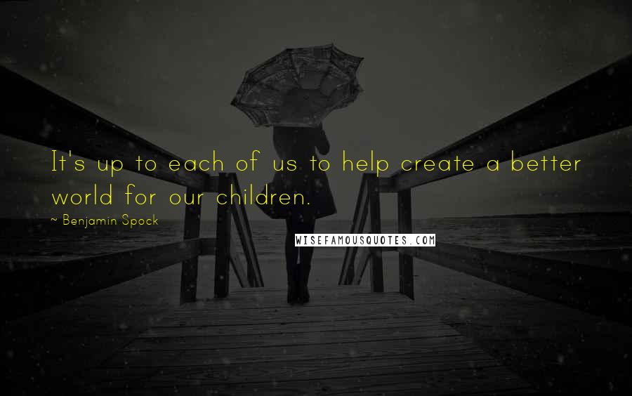 Benjamin Spock Quotes: It's up to each of us to help create a better world for our children.