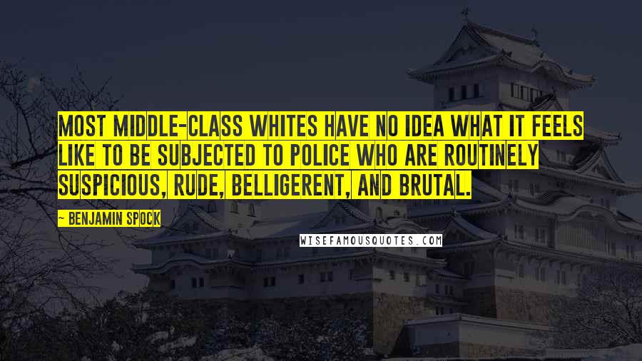 Benjamin Spock Quotes: Most middle-class whites have no idea what it feels like to be subjected to police who are routinely suspicious, rude, belligerent, and brutal.