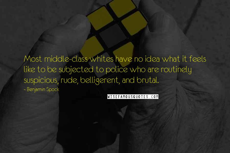 Benjamin Spock Quotes: Most middle-class whites have no idea what it feels like to be subjected to police who are routinely suspicious, rude, belligerent, and brutal.