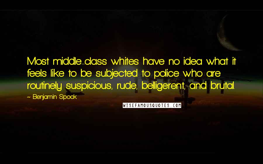 Benjamin Spock Quotes: Most middle-class whites have no idea what it feels like to be subjected to police who are routinely suspicious, rude, belligerent, and brutal.