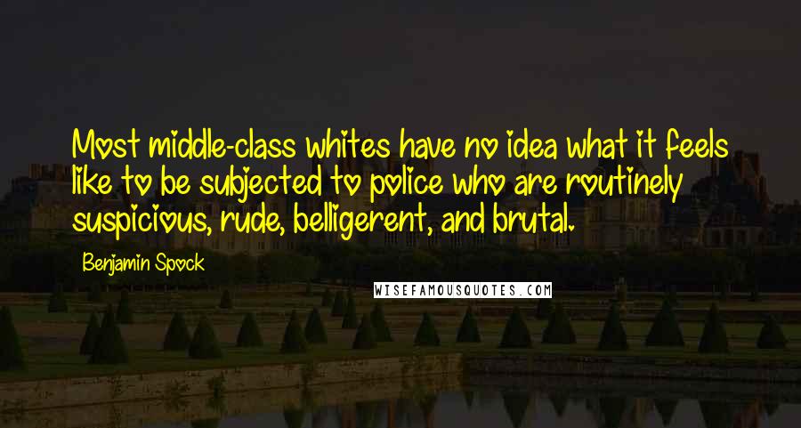 Benjamin Spock Quotes: Most middle-class whites have no idea what it feels like to be subjected to police who are routinely suspicious, rude, belligerent, and brutal.