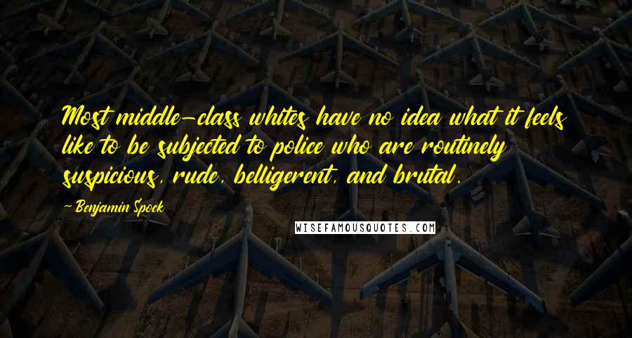 Benjamin Spock Quotes: Most middle-class whites have no idea what it feels like to be subjected to police who are routinely suspicious, rude, belligerent, and brutal.