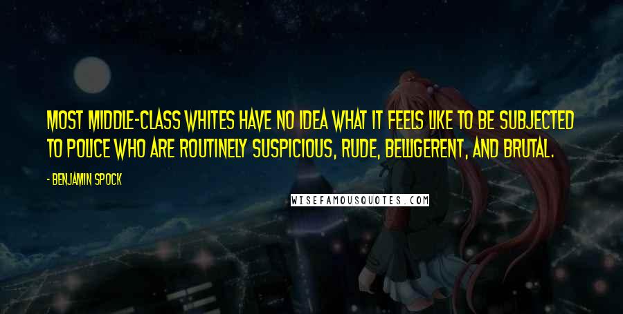 Benjamin Spock Quotes: Most middle-class whites have no idea what it feels like to be subjected to police who are routinely suspicious, rude, belligerent, and brutal.