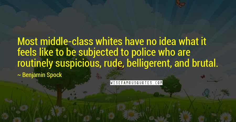 Benjamin Spock Quotes: Most middle-class whites have no idea what it feels like to be subjected to police who are routinely suspicious, rude, belligerent, and brutal.