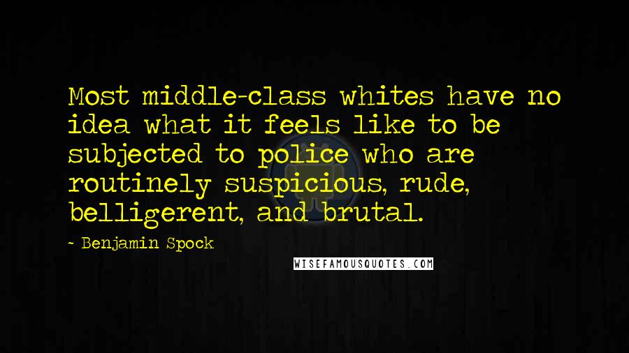 Benjamin Spock Quotes: Most middle-class whites have no idea what it feels like to be subjected to police who are routinely suspicious, rude, belligerent, and brutal.