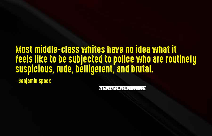 Benjamin Spock Quotes: Most middle-class whites have no idea what it feels like to be subjected to police who are routinely suspicious, rude, belligerent, and brutal.