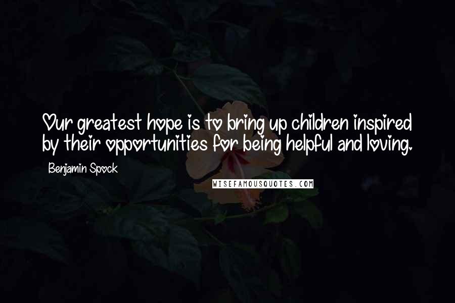 Benjamin Spock Quotes: Our greatest hope is to bring up children inspired by their opportunities for being helpful and loving.