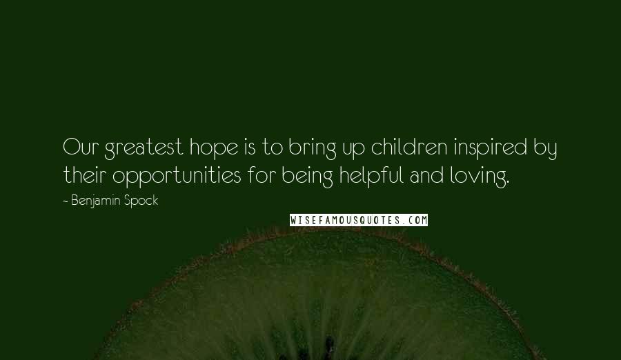 Benjamin Spock Quotes: Our greatest hope is to bring up children inspired by their opportunities for being helpful and loving.