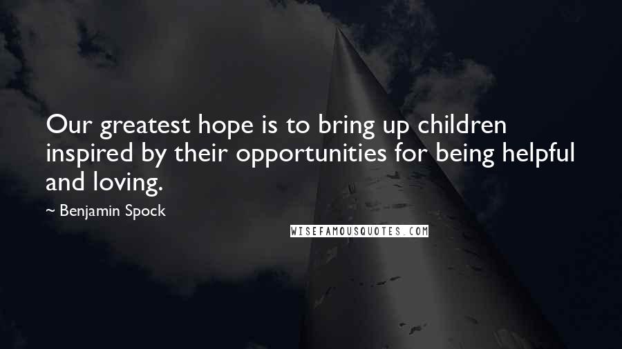 Benjamin Spock Quotes: Our greatest hope is to bring up children inspired by their opportunities for being helpful and loving.