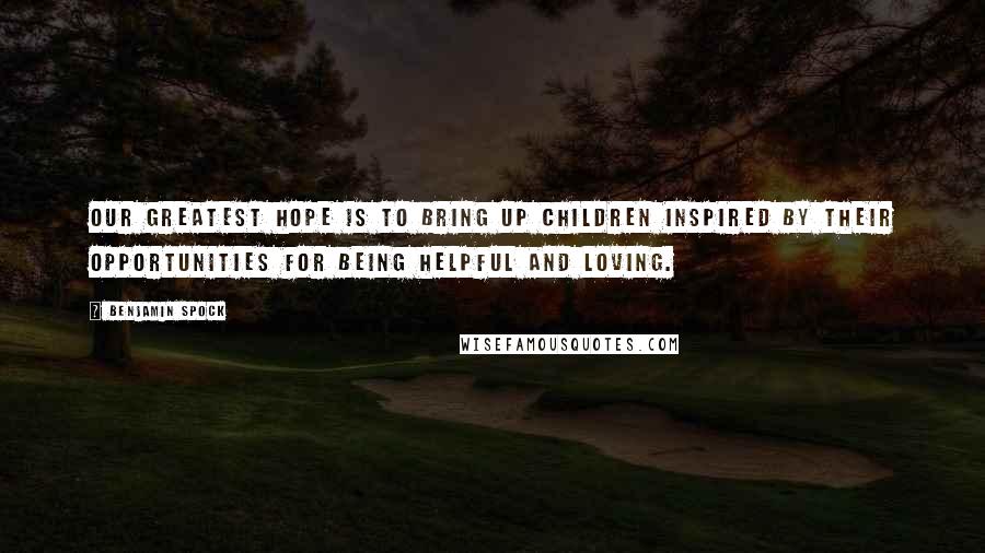 Benjamin Spock Quotes: Our greatest hope is to bring up children inspired by their opportunities for being helpful and loving.