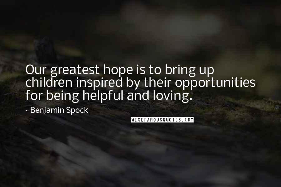 Benjamin Spock Quotes: Our greatest hope is to bring up children inspired by their opportunities for being helpful and loving.