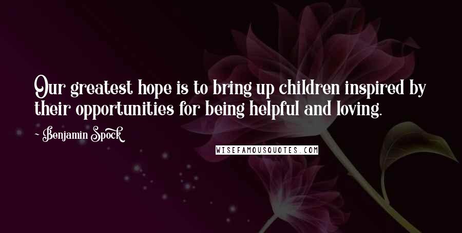 Benjamin Spock Quotes: Our greatest hope is to bring up children inspired by their opportunities for being helpful and loving.