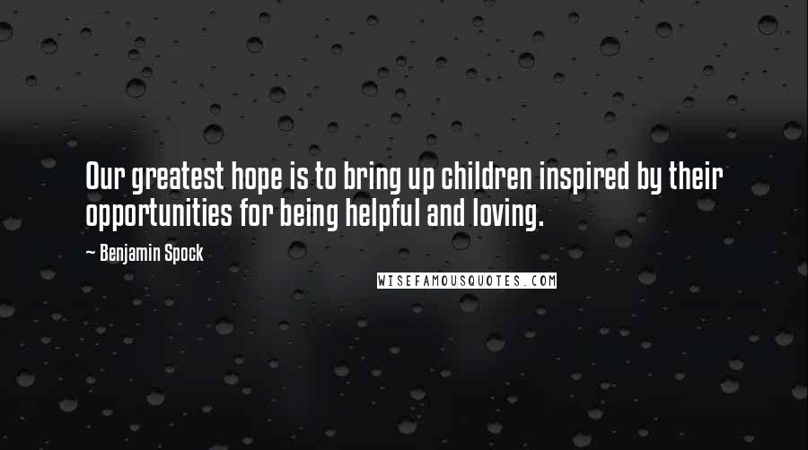 Benjamin Spock Quotes: Our greatest hope is to bring up children inspired by their opportunities for being helpful and loving.