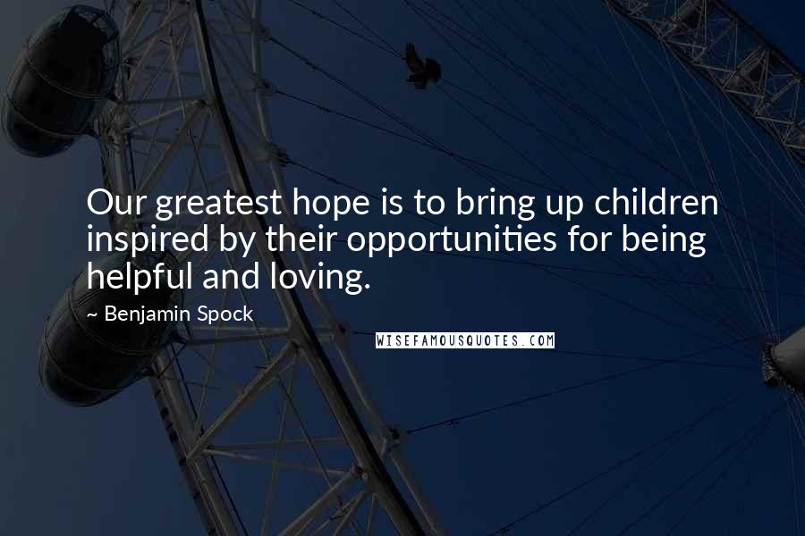Benjamin Spock Quotes: Our greatest hope is to bring up children inspired by their opportunities for being helpful and loving.