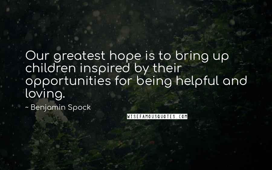Benjamin Spock Quotes: Our greatest hope is to bring up children inspired by their opportunities for being helpful and loving.
