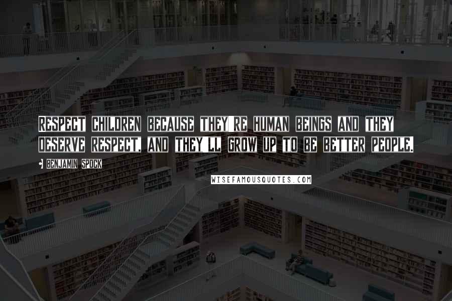 Benjamin Spock Quotes: Respect children because they're human beings and they deserve respect, and they'll grow up to be better people.