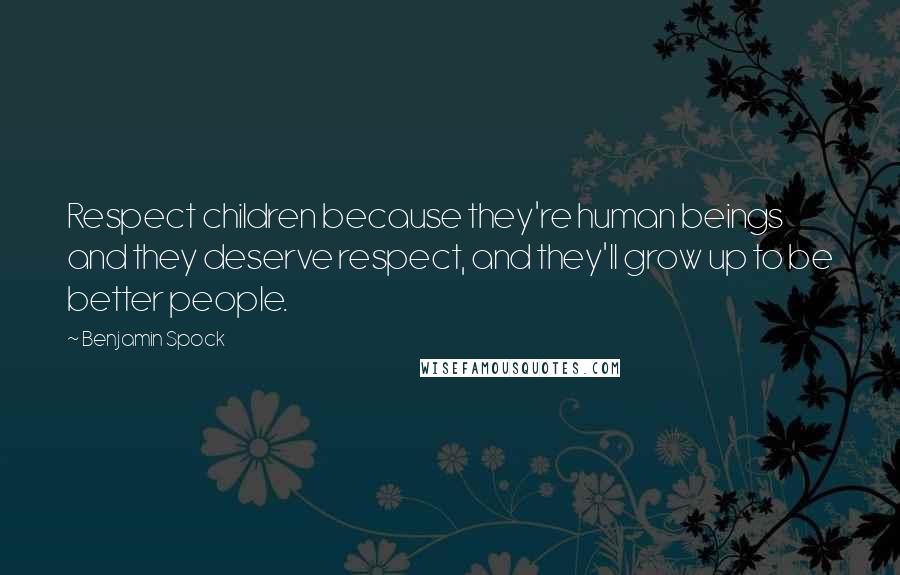 Benjamin Spock Quotes: Respect children because they're human beings and they deserve respect, and they'll grow up to be better people.