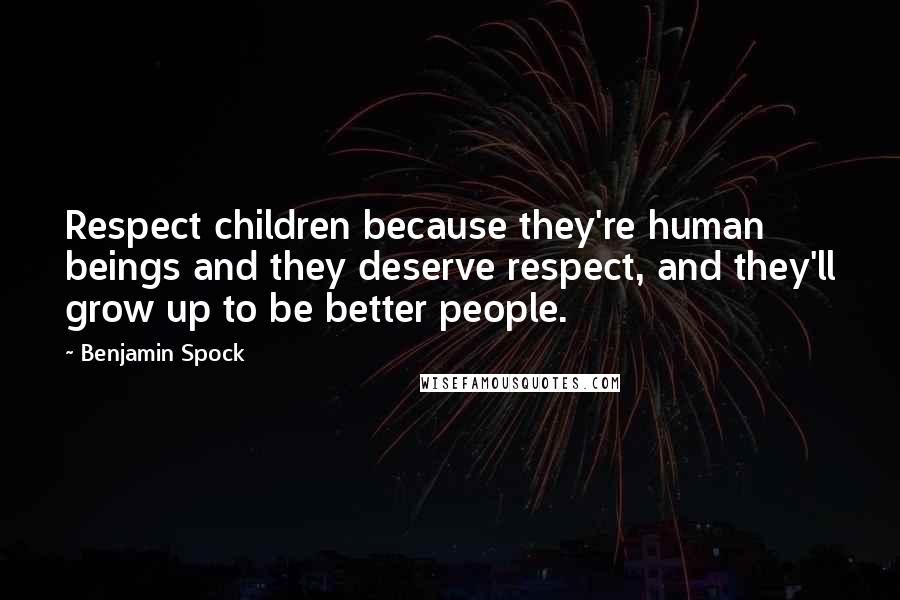 Benjamin Spock Quotes: Respect children because they're human beings and they deserve respect, and they'll grow up to be better people.