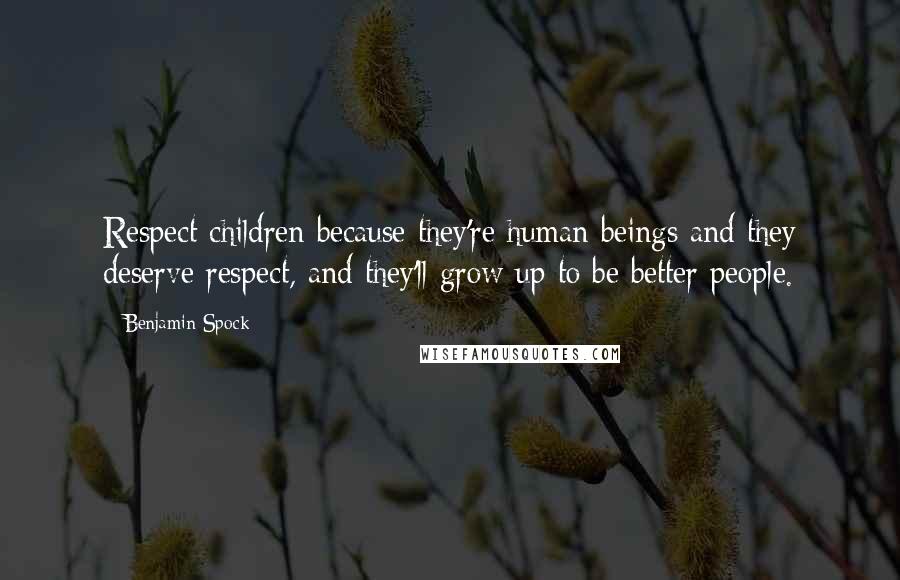 Benjamin Spock Quotes: Respect children because they're human beings and they deserve respect, and they'll grow up to be better people.