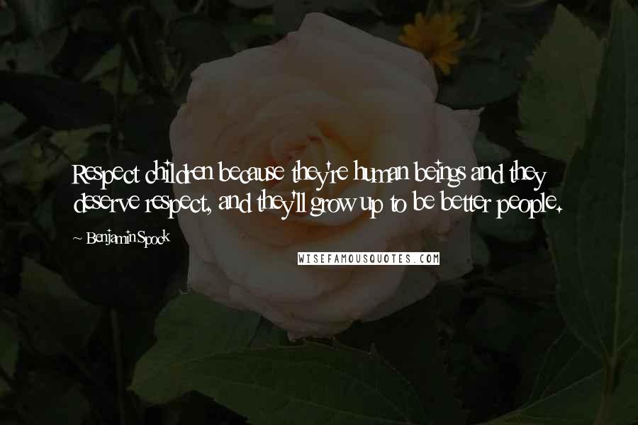 Benjamin Spock Quotes: Respect children because they're human beings and they deserve respect, and they'll grow up to be better people.