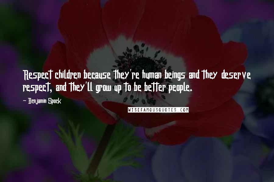 Benjamin Spock Quotes: Respect children because they're human beings and they deserve respect, and they'll grow up to be better people.