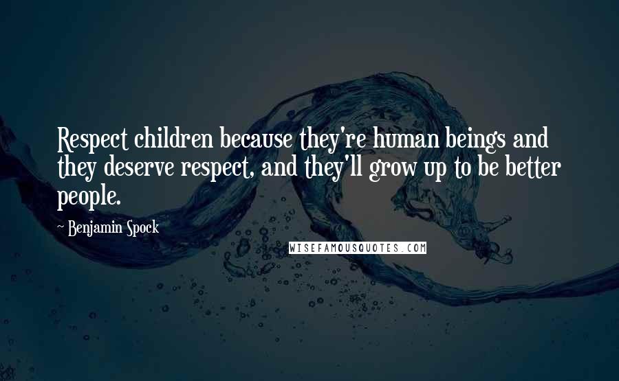 Benjamin Spock Quotes: Respect children because they're human beings and they deserve respect, and they'll grow up to be better people.