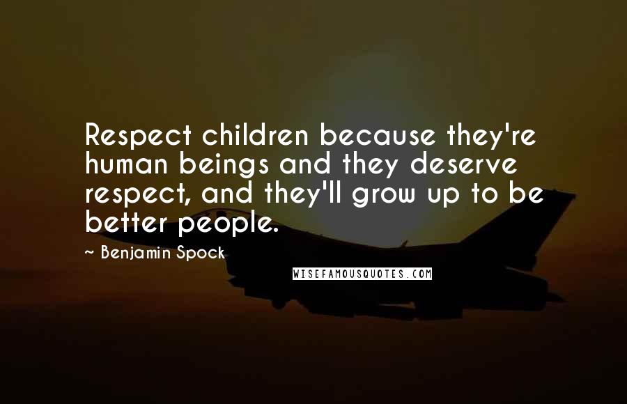 Benjamin Spock Quotes: Respect children because they're human beings and they deserve respect, and they'll grow up to be better people.