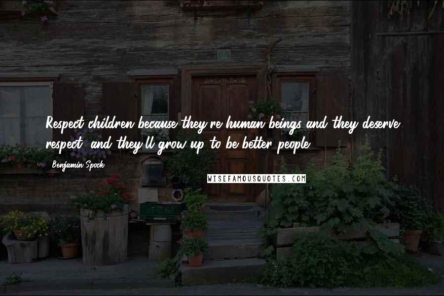 Benjamin Spock Quotes: Respect children because they're human beings and they deserve respect, and they'll grow up to be better people.