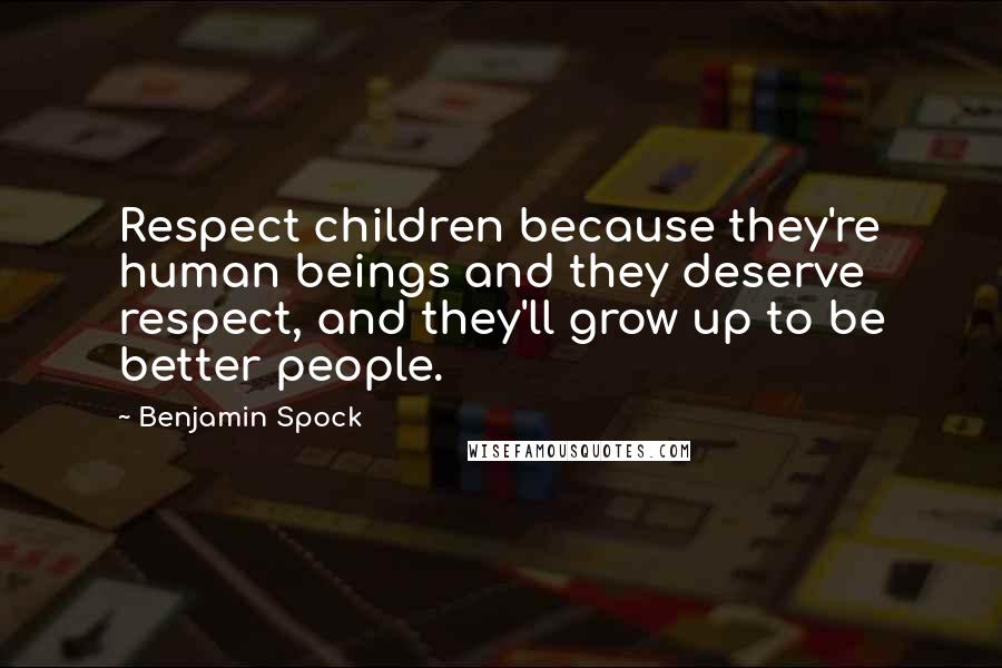 Benjamin Spock Quotes: Respect children because they're human beings and they deserve respect, and they'll grow up to be better people.