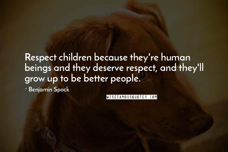 Benjamin Spock Quotes: Respect children because they're human beings and they deserve respect, and they'll grow up to be better people.