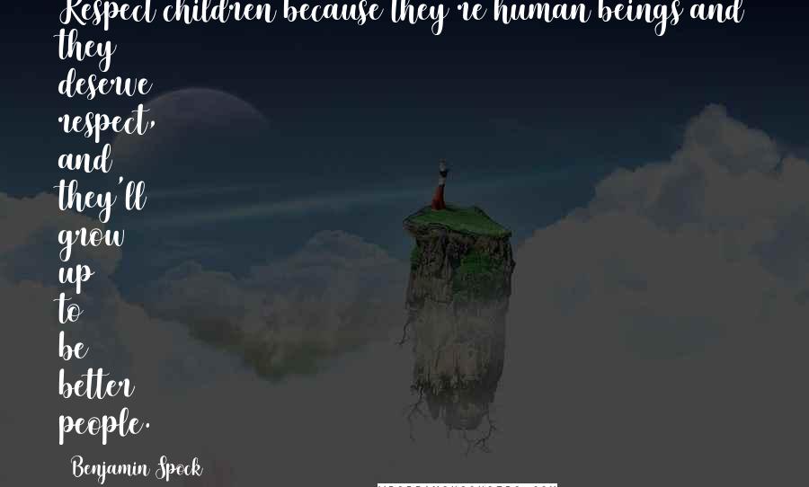 Benjamin Spock Quotes: Respect children because they're human beings and they deserve respect, and they'll grow up to be better people.