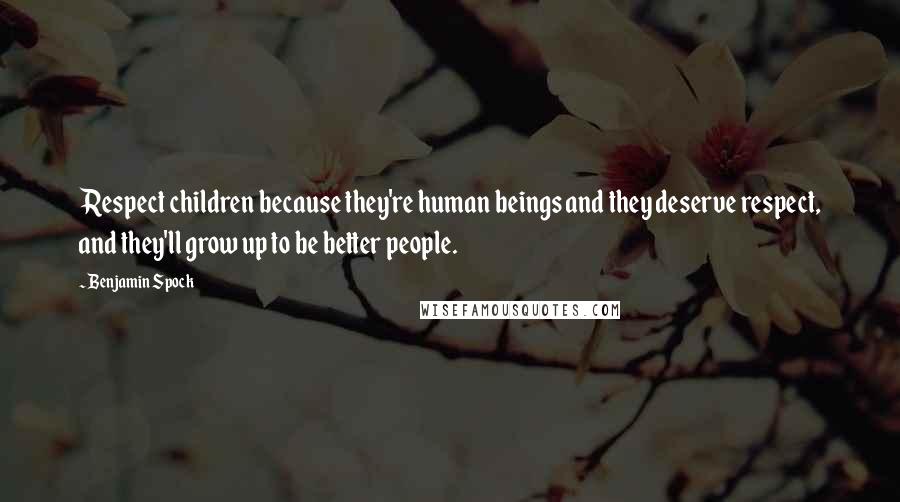 Benjamin Spock Quotes: Respect children because they're human beings and they deserve respect, and they'll grow up to be better people.