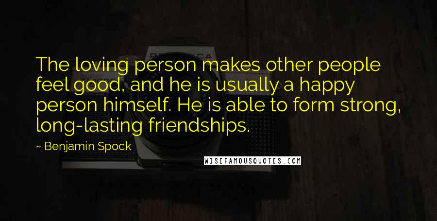 Benjamin Spock Quotes: The loving person makes other people feel good, and he is usually a happy person himself. He is able to form strong, long-lasting friendships.