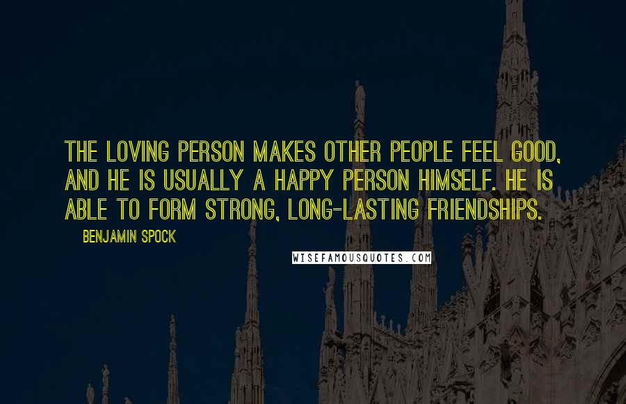 Benjamin Spock Quotes: The loving person makes other people feel good, and he is usually a happy person himself. He is able to form strong, long-lasting friendships.