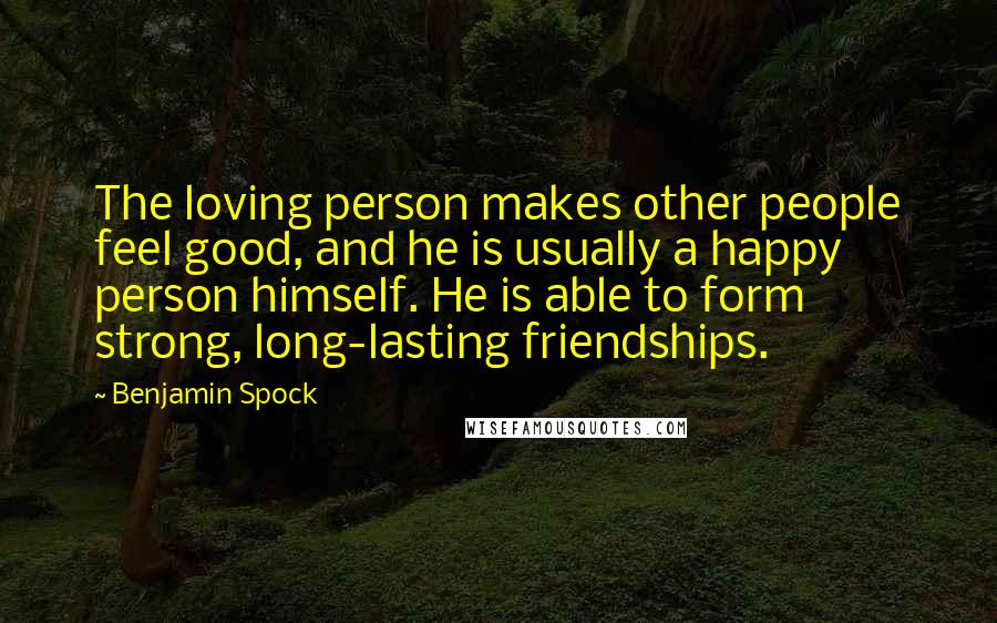 Benjamin Spock Quotes: The loving person makes other people feel good, and he is usually a happy person himself. He is able to form strong, long-lasting friendships.