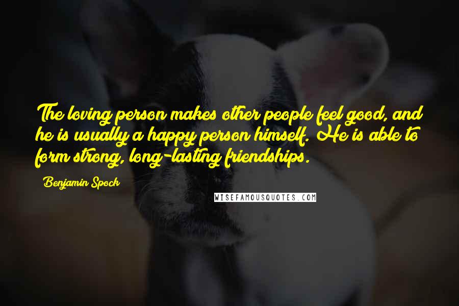 Benjamin Spock Quotes: The loving person makes other people feel good, and he is usually a happy person himself. He is able to form strong, long-lasting friendships.