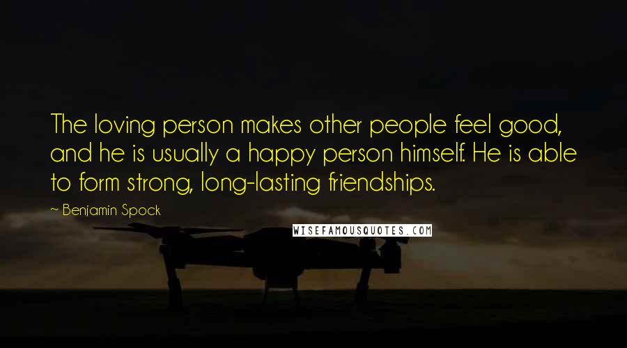 Benjamin Spock Quotes: The loving person makes other people feel good, and he is usually a happy person himself. He is able to form strong, long-lasting friendships.