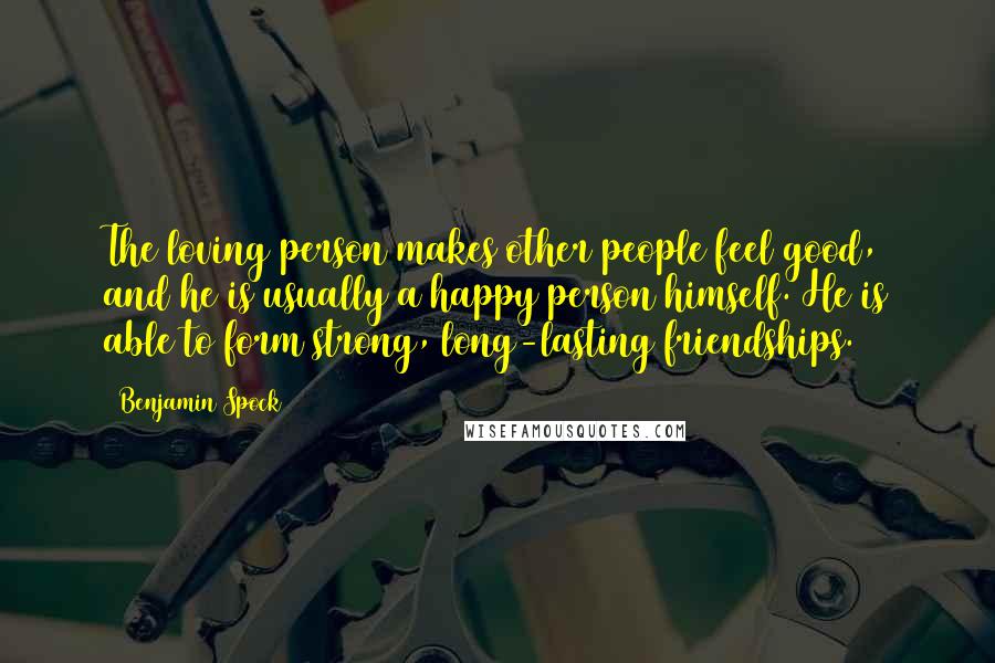 Benjamin Spock Quotes: The loving person makes other people feel good, and he is usually a happy person himself. He is able to form strong, long-lasting friendships.