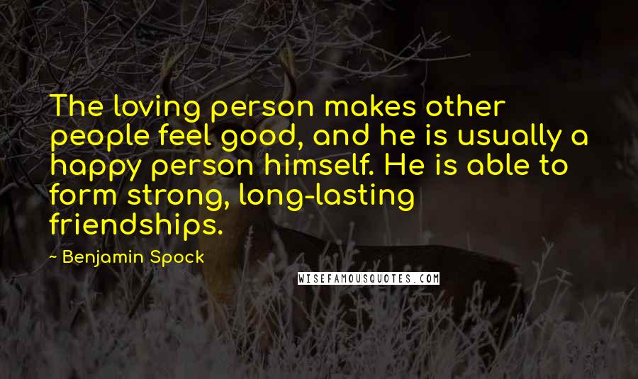 Benjamin Spock Quotes: The loving person makes other people feel good, and he is usually a happy person himself. He is able to form strong, long-lasting friendships.