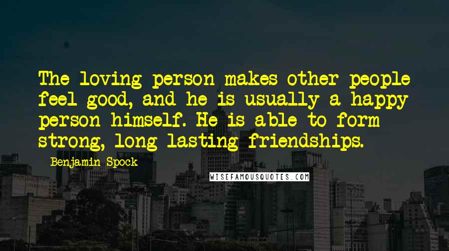 Benjamin Spock Quotes: The loving person makes other people feel good, and he is usually a happy person himself. He is able to form strong, long-lasting friendships.