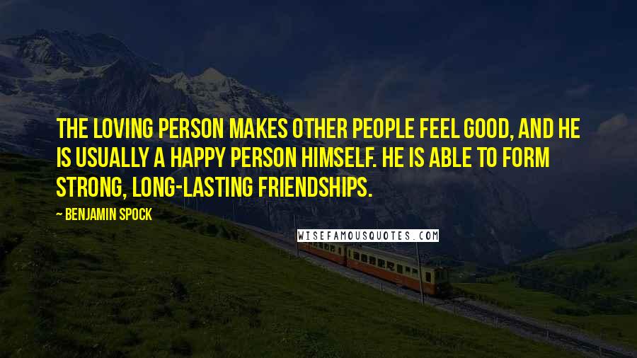 Benjamin Spock Quotes: The loving person makes other people feel good, and he is usually a happy person himself. He is able to form strong, long-lasting friendships.