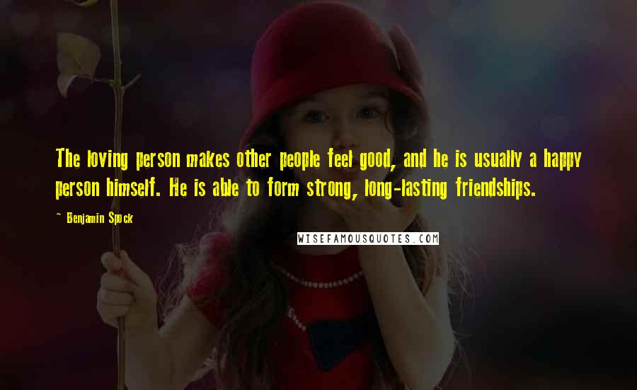 Benjamin Spock Quotes: The loving person makes other people feel good, and he is usually a happy person himself. He is able to form strong, long-lasting friendships.