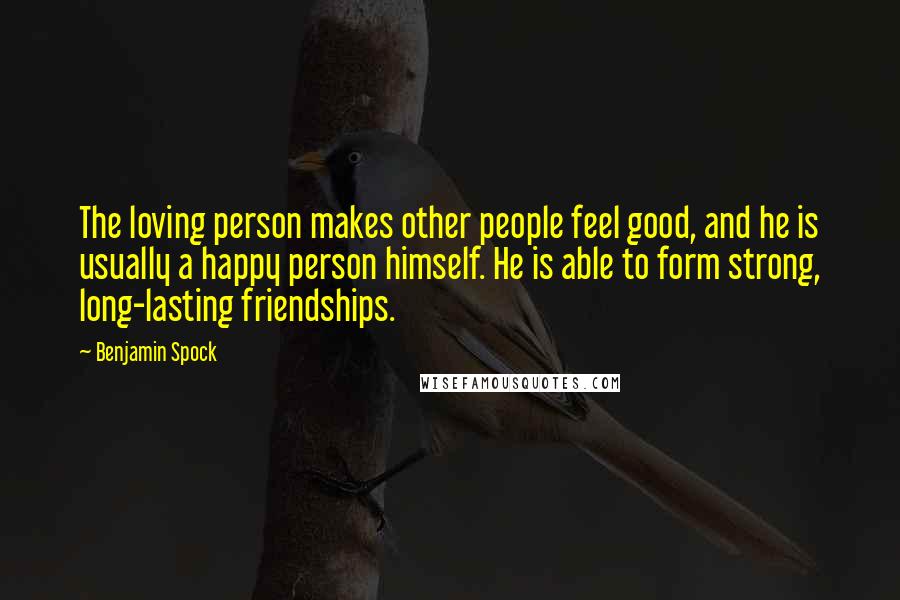 Benjamin Spock Quotes: The loving person makes other people feel good, and he is usually a happy person himself. He is able to form strong, long-lasting friendships.