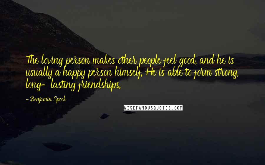 Benjamin Spock Quotes: The loving person makes other people feel good, and he is usually a happy person himself. He is able to form strong, long-lasting friendships.